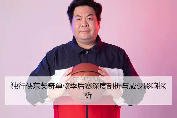 独行侠东契奇单核季后赛深度剖析与威少影响探析