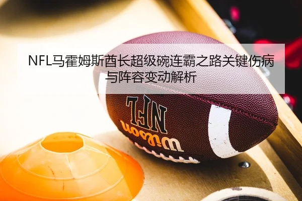 NFL马霍姆斯酋长超级碗连霸之路关键伤病与阵容变动解析