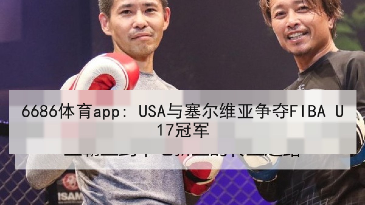 6686体育app: USA与塞尔维亚争夺FIBA U17冠军 6686体育app: USA与塞尔维亚争夺FIBA U17冠军