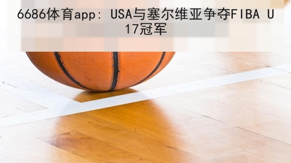 6686体育app: USA与塞尔维亚争夺FIBA U17冠军 6686体育app: USA与塞尔维亚争夺FIBA U17冠军
