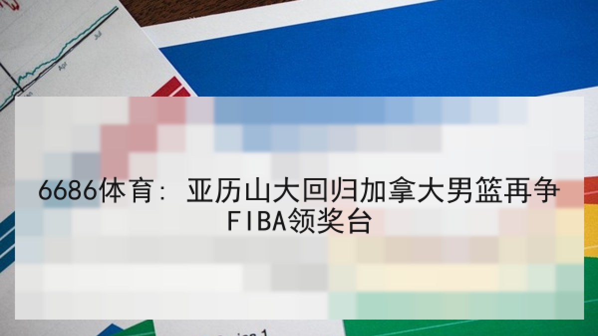 6686体育: 亚历山大回归加拿大男篮再争FIBA领奖台