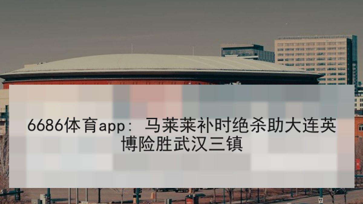 6686体育app: 马莱莱补时绝杀助大连英博险胜武汉三镇 6686体育app: 马莱莱补时绝杀助大连英博险胜武汉三镇