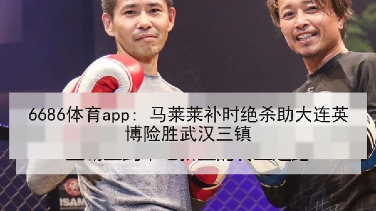 6686体育app: 马莱莱补时绝杀助大连英博险胜武汉三镇