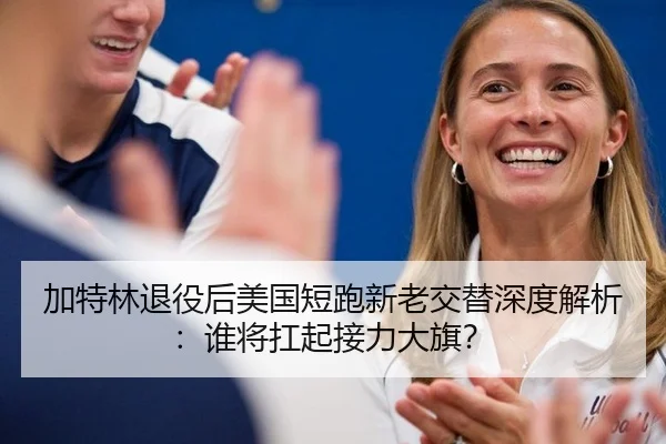 加特林退役后美国短跑新老交替深度解析：谁将扛起接力大旗？