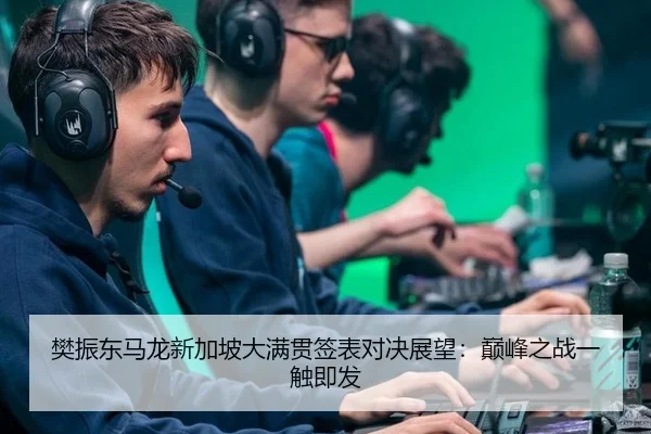 樊振东马龙新加坡大满贯签表对决展望：巅峰之战一触即发