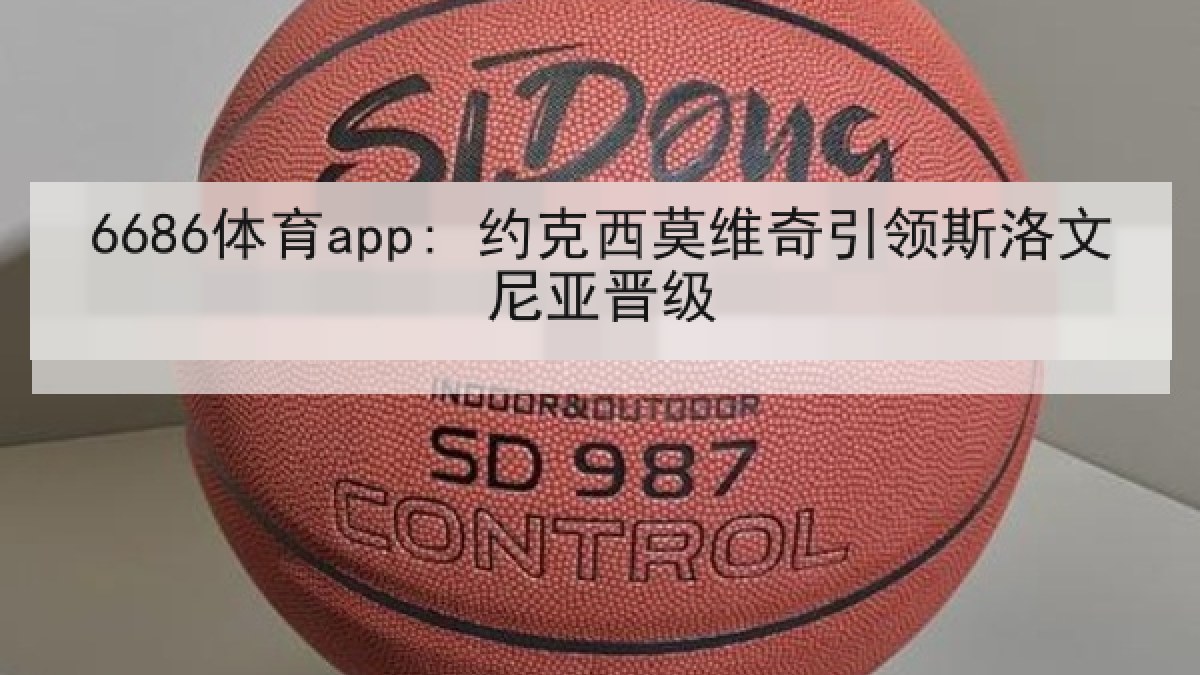 6686体育app: 约克西莫维奇引领斯洛文尼亚晋级