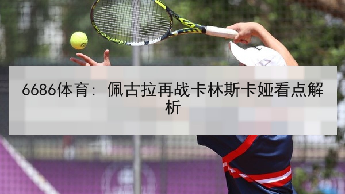 6686体育: 佩古拉再战卡林斯卡娅看点解析