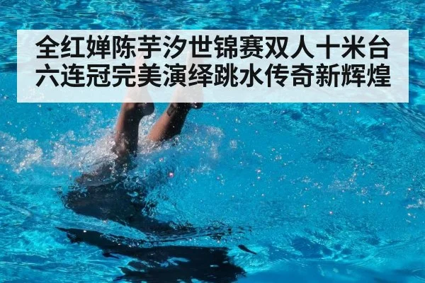 全红婵陈芋汐世锦赛双人十米台六连冠完美演绎跳水传奇新辉煌
