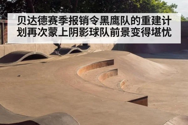 贝达德赛季报销令黑鹰队的重建计划再次蒙上阴影球队前景变得堪忧