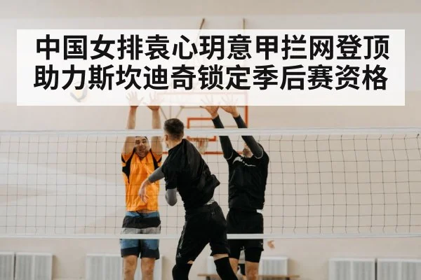 中国女排袁心玥意甲拦网登顶 助力斯坎迪奇锁定季后赛资格
