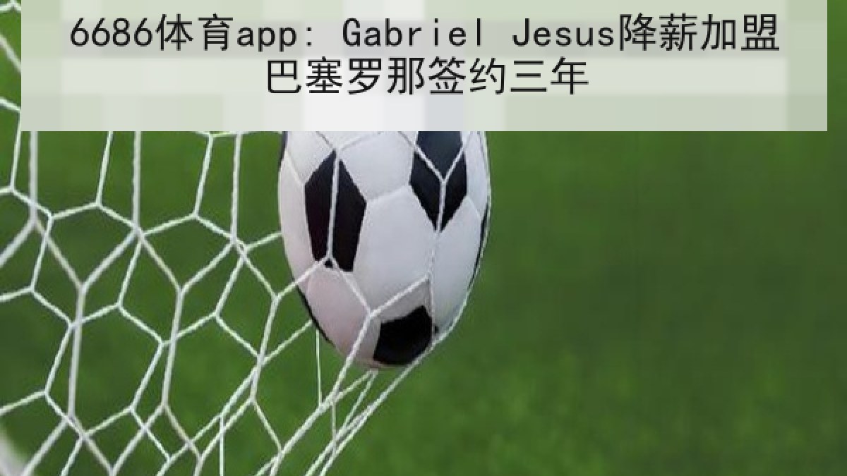 6686体育app: Gabriel Jesus降薪加盟巴塞罗那签约三年