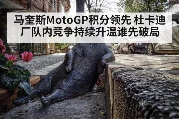 马奎斯MotoGP积分领先 杜卡迪厂队内竞争持续升温谁先破局