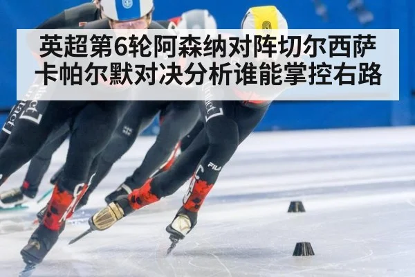 英超第6轮阿森纳对阵切尔西萨卡帕尔默对决分析谁能掌控右路