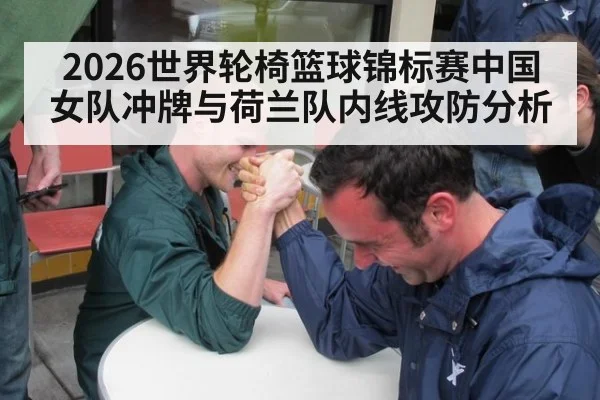 2026世界轮椅篮球锦标赛中国女队冲牌与荷兰队内线攻防分析